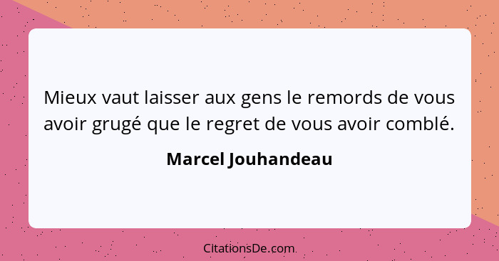 Mieux vaut laisser aux gens le remords de vous avoir grugé que le regret de vous avoir comblé.... - Marcel Jouhandeau