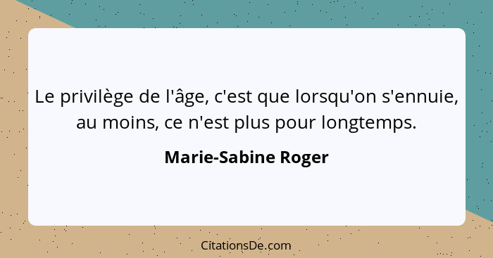 Le privilège de l'âge, c'est que lorsqu'on s'ennuie, au moins, ce n'est plus pour longtemps.... - Marie-Sabine Roger