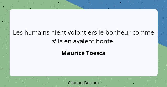 Les humains nient volontiers le bonheur comme s'ils en avaient honte.... - Maurice Toesca