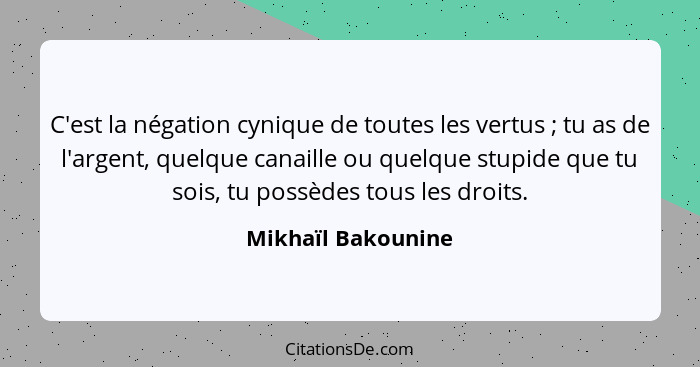 C'est la négation cynique de toutes les vertus ; tu as de l'argent, quelque canaille ou quelque stupide que tu sois, tu possè... - Mikhaïl Bakounine