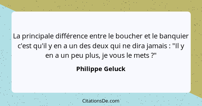 La principale différence entre le boucher et le banquier c'est qu'il y en a un des deux qui ne dira jamais : "Il y en a un peu... - Philippe Geluck