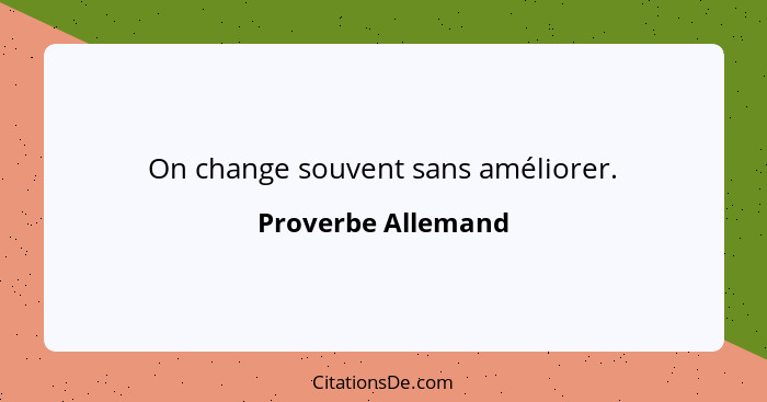 On change souvent sans améliorer.... - Proverbe Allemand