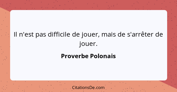 Il n'est pas difficile de jouer, mais de s'arrêter de jouer.... - Proverbe Polonais