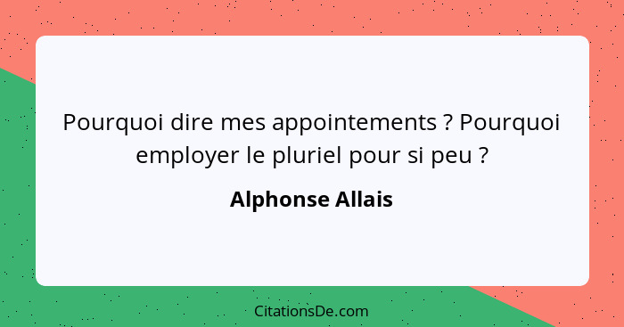 Pourquoi dire mes appointements ? Pourquoi employer le pluriel pour si peu ?... - Alphonse Allais