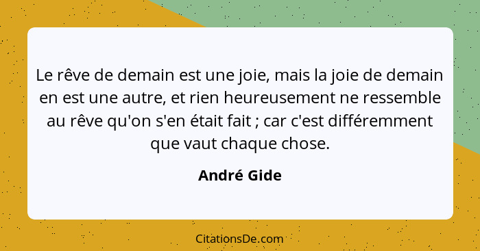 Le rêve de demain est une joie, mais la joie de demain en est une autre, et rien heureusement ne ressemble au rêve qu'on s'en était fait&... - André Gide