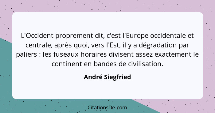 L'Occident proprement dit, c'est l'Europe occidentale et centrale, après quoi, vers l'Est, il y a dégradation par paliers : les... - André Siegfried