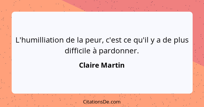 L'humilliation de la peur, c'est ce qu'il y a de plus difficile à pardonner.... - Claire Martin