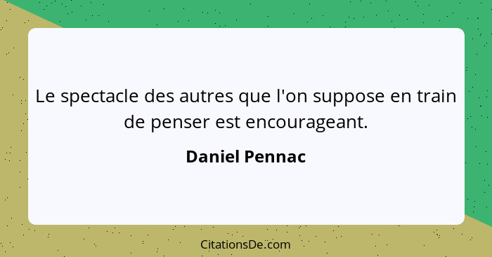 Le spectacle des autres que l'on suppose en train de penser est encourageant.... - Daniel Pennac