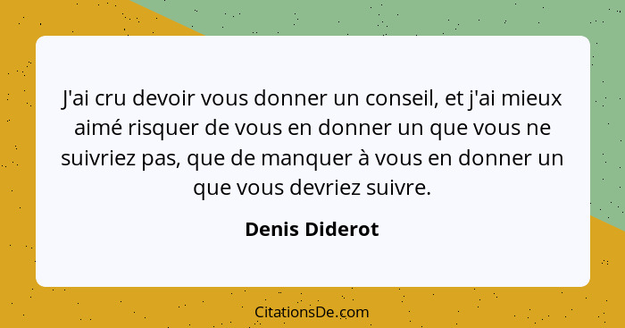 J'ai cru devoir vous donner un conseil, et j'ai mieux aimé risquer de vous en donner un que vous ne suivriez pas, que de manquer à vou... - Denis Diderot