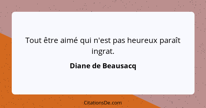 Tout être aimé qui n'est pas heureux paraît ingrat.... - Diane de Beausacq