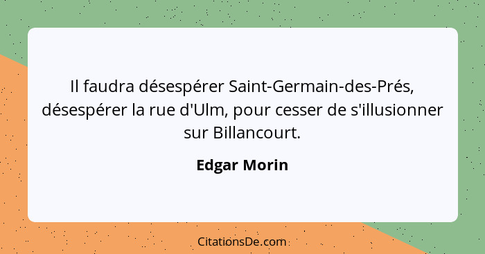 Il faudra désespérer Saint-Germain-des-Prés, désespérer la rue d'Ulm, pour cesser de s'illusionner sur Billancourt.... - Edgar Morin
