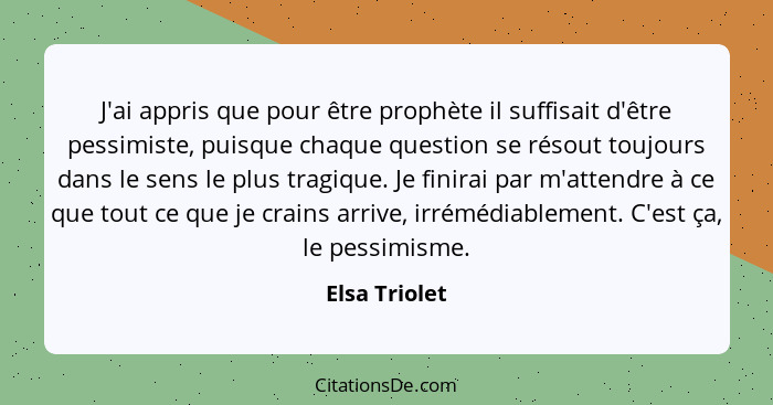 J'ai appris que pour être prophète il suffisait d'être pessimiste, puisque chaque question se résout toujours dans le sens le plus trag... - Elsa Triolet