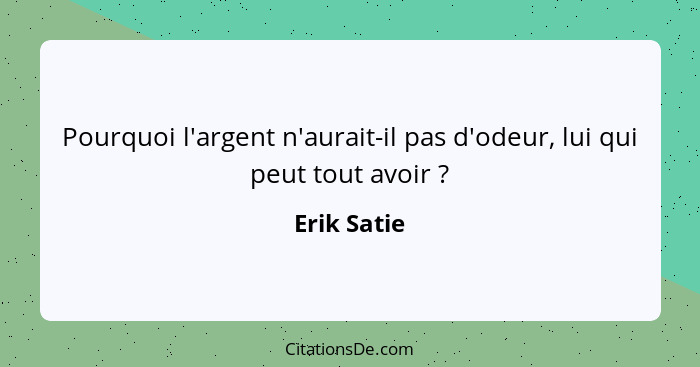 Pourquoi l'argent n'aurait-il pas d'odeur, lui qui peut tout avoir ?... - Erik Satie