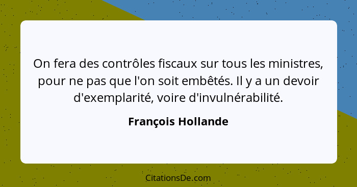 On fera des contrôles fiscaux sur tous les ministres, pour ne pas que l'on soit embêtés. Il y a un devoir d'exemplarité, voire d'i... - François Hollande