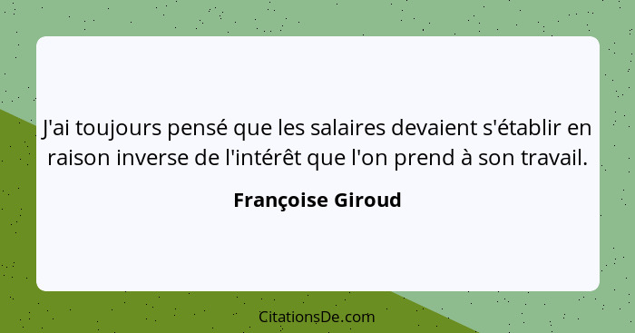 J'ai toujours pensé que les salaires devaient s'établir en raison inverse de l'intérêt que l'on prend à son travail.... - Françoise Giroud