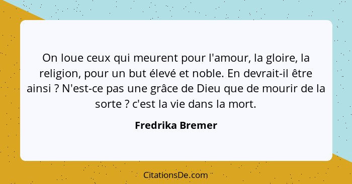 On loue ceux qui meurent pour l'amour, la gloire, la religion, pour un but élevé et noble. En devrait-il être ainsi ? N'est-ce... - Fredrika Bremer