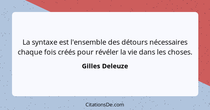 La syntaxe est l'ensemble des détours nécessaires chaque fois créés pour révéler la vie dans les choses.... - Gilles Deleuze