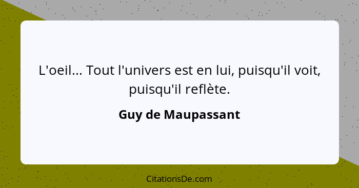 L'oeil... Tout l'univers est en lui, puisqu'il voit, puisqu'il reflète.... - Guy de Maupassant