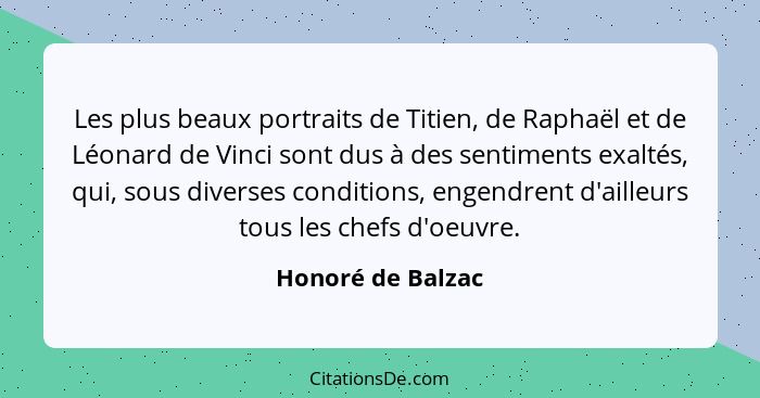 Les plus beaux portraits de Titien, de Raphaël et de Léonard de Vinci sont dus à des sentiments exaltés, qui, sous diverses conditi... - Honoré de Balzac