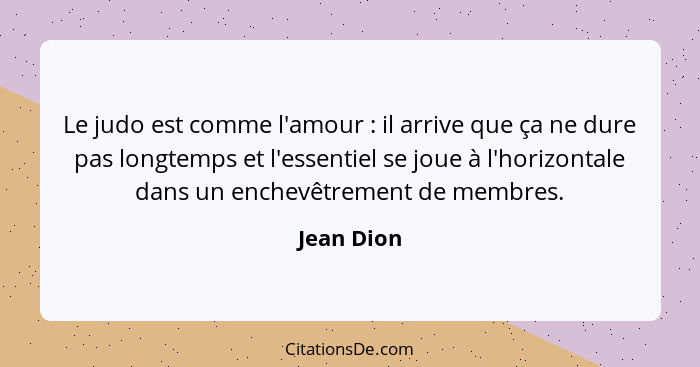 Le judo est comme l'amour : il arrive que ça ne dure pas longtemps et l'essentiel se joue à l'horizontale dans un enchevêtrement de m... - Jean Dion