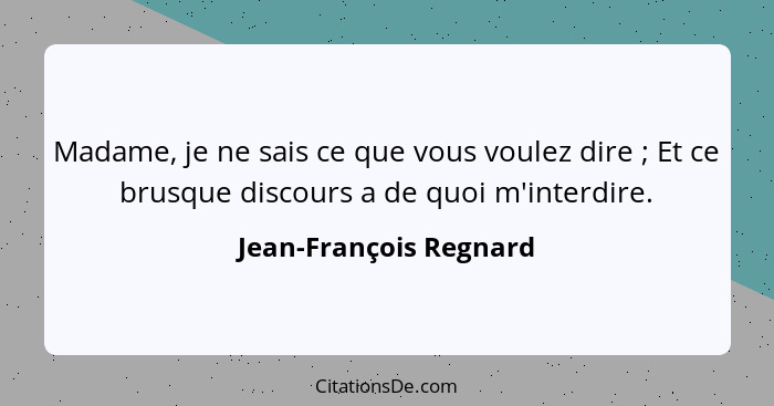 Madame, je ne sais ce que vous voulez dire ; Et ce brusque discours a de quoi m'interdire.... - Jean-François Regnard