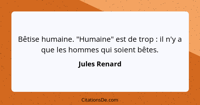 Bêtise humaine. "Humaine" est de trop : il n'y a que les hommes qui soient bêtes.... - Jules Renard