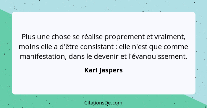 Plus une chose se réalise proprement et vraiment, moins elle a d'être consistant : elle n'est que comme manifestation, dans le dev... - Karl Jaspers