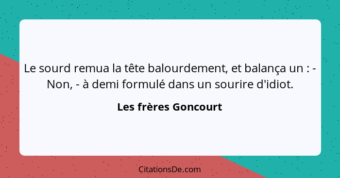 Le sourd remua la tête balourdement, et balança un : - Non, - à demi formulé dans un sourire d'idiot.... - Les frères Goncourt