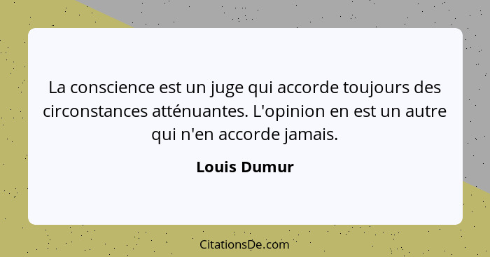 La conscience est un juge qui accorde toujours des circonstances atténuantes. L'opinion en est un autre qui n'en accorde jamais.... - Louis Dumur