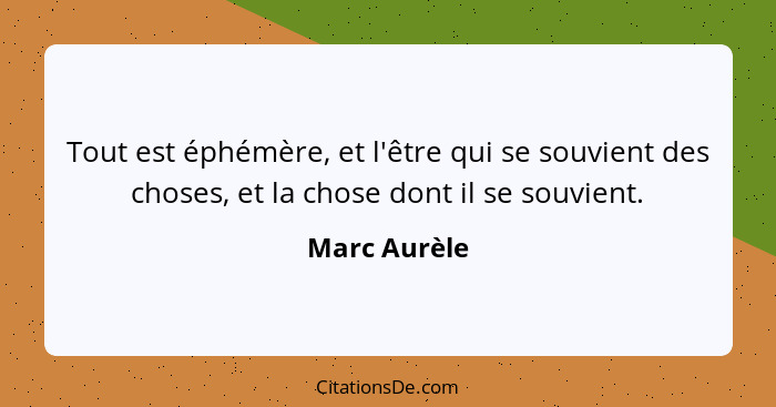 Tout est éphémère, et l'être qui se souvient des choses, et la chose dont il se souvient.... - Marc Aurèle