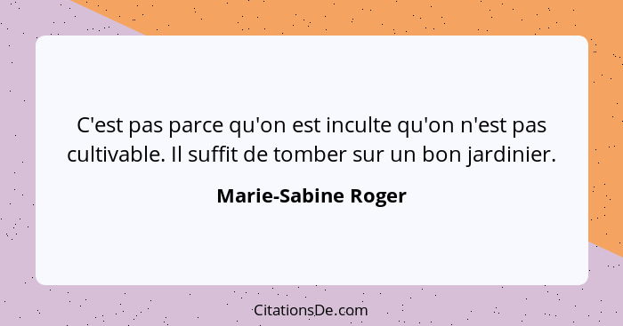 C'est pas parce qu'on est inculte qu'on n'est pas cultivable. Il suffit de tomber sur un bon jardinier.... - Marie-Sabine Roger