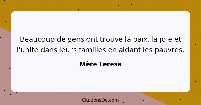 Beaucoup de gens ont trouvé la paix, la joie et l'unité dans leurs familles en aidant les pauvres.... - Mère Teresa