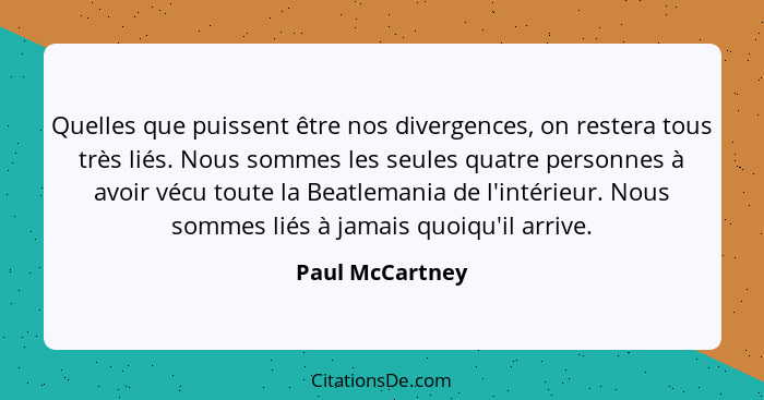 Quelles que puissent être nos divergences, on restera tous très liés. Nous sommes les seules quatre personnes à avoir vécu toute la B... - Paul McCartney