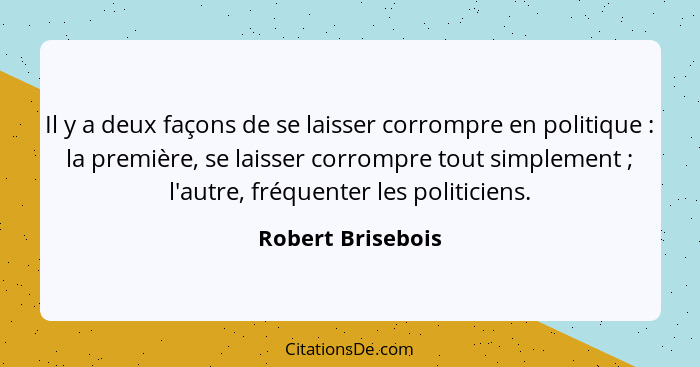 Il y a deux façons de se laisser corrompre en politique : la première, se laisser corrompre tout simplement ; l'autre, fr... - Robert Brisebois