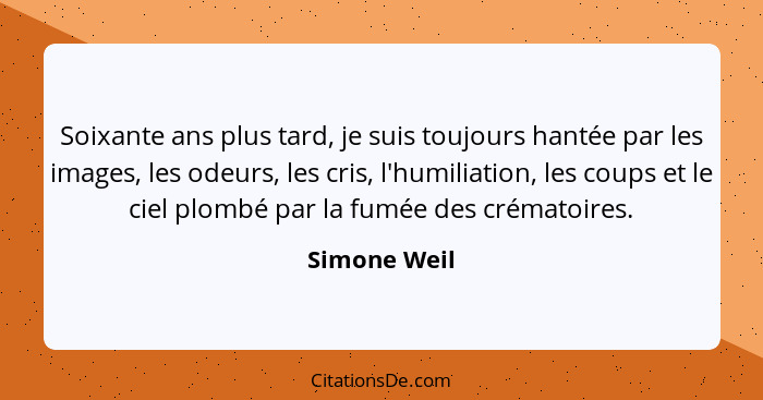 Soixante ans plus tard, je suis toujours hantée par les images, les odeurs, les cris, l'humiliation, les coups et le ciel plombé par la... - Simone Weil