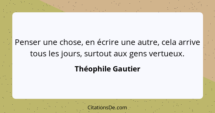 Penser une chose, en écrire une autre, cela arrive tous les jours, surtout aux gens vertueux.... - Théophile Gautier