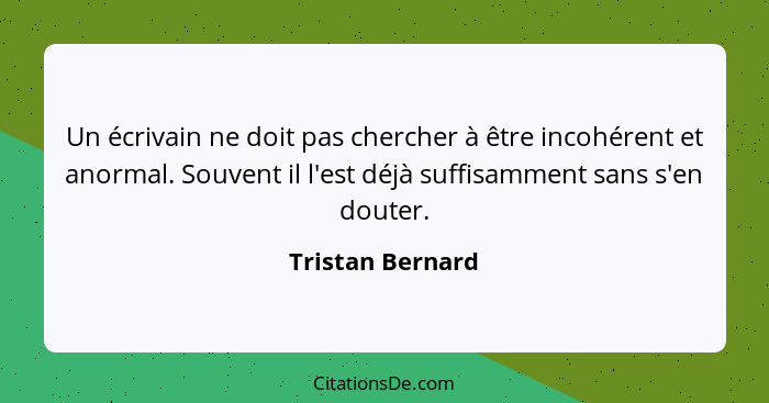 Un écrivain ne doit pas chercher à être incohérent et anormal. Souvent il l'est déjà suffisamment sans s'en douter.... - Tristan Bernard