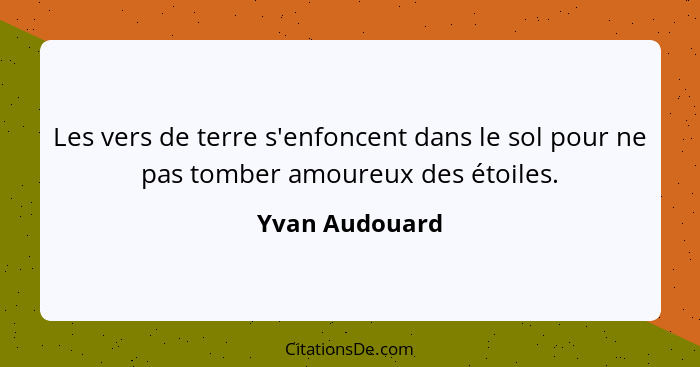 Les vers de terre s'enfoncent dans le sol pour ne pas tomber amoureux des étoiles.... - Yvan Audouard