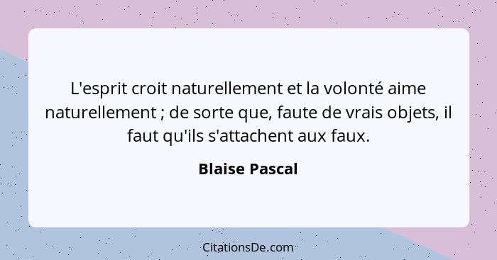 L'esprit croit naturellement et la volonté aime naturellement ; de sorte que, faute de vrais objets, il faut qu'ils s'attachent a... - Blaise Pascal