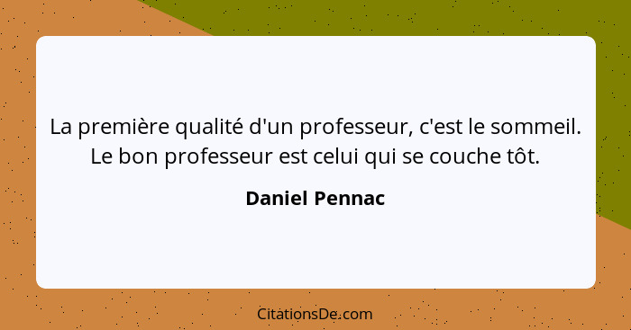 La première qualité d'un professeur, c'est le sommeil. Le bon professeur est celui qui se couche tôt.... - Daniel Pennac