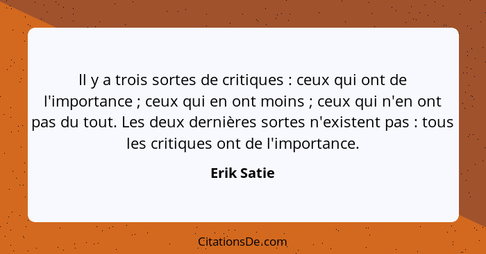 Il y a trois sortes de critiques : ceux qui ont de l'importance ; ceux qui en ont moins ; ceux qui n'en ont pas du tout. L... - Erik Satie