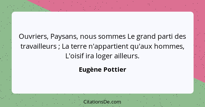Ouvriers, Paysans, nous sommes Le grand parti des travailleurs ; La terre n'appartient qu'aux hommes, L'oisif ira loger ailleurs... - Eugène Pottier
