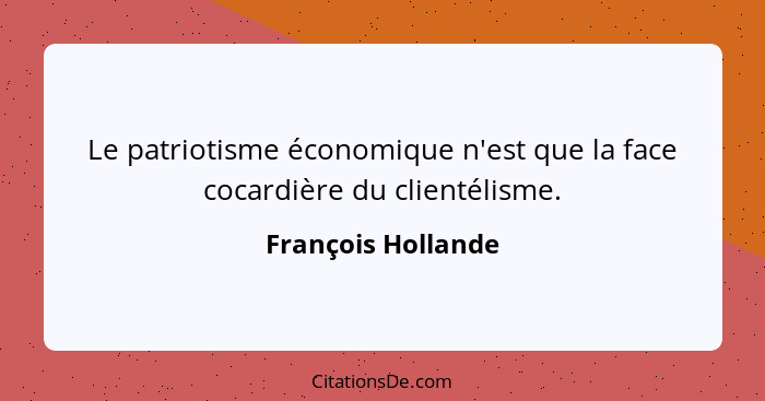 Le patriotisme économique n'est que la face cocardière du clientélisme.... - François Hollande