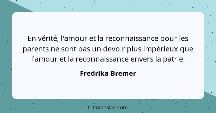 En vérité, l'amour et la reconnaissance pour les parents ne sont pas un devoir plus impérieux que l'amour et la reconnaissance enver... - Fredrika Bremer