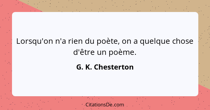 Lorsqu'on n'a rien du poète, on a quelque chose d'être un poème.... - G. K. Chesterton