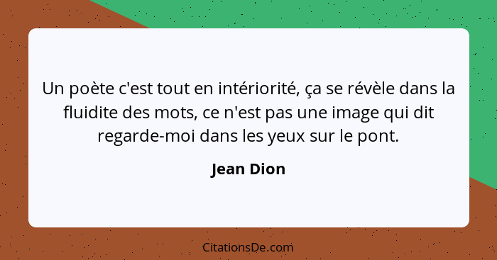 Un poète c'est tout en intériorité, ça se révèle dans la fluidite des mots, ce n'est pas une image qui dit regarde-moi dans les yeux sur l... - Jean Dion