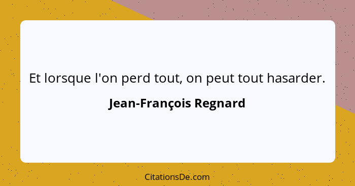 Et lorsque l'on perd tout, on peut tout hasarder.... - Jean-François Regnard