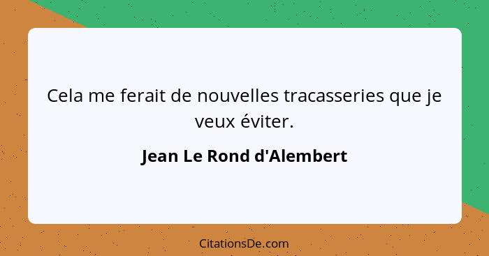 Cela me ferait de nouvelles tracasseries que je veux éviter.... - Jean Le Rond d'Alembert