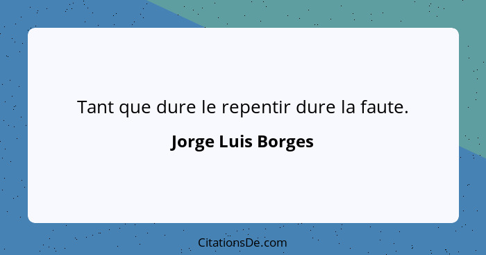 Tant que dure le repentir dure la faute.... - Jorge Luis Borges