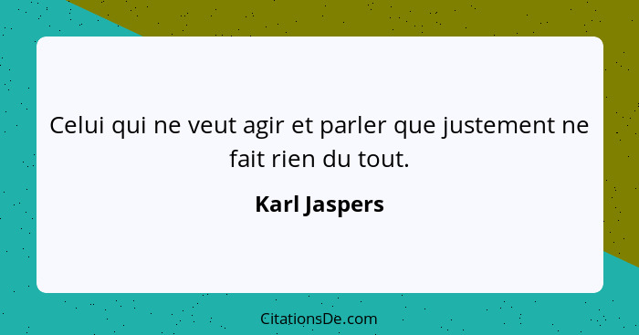 Celui qui ne veut agir et parler que justement ne fait rien du tout.... - Karl Jaspers